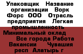 Упаковщик › Название организации ­ Ворк Форс, ООО › Отрасль предприятия ­ Легкая промышленность › Минимальный оклад ­ 25 000 - Все города Работа » Вакансии   . Чувашия респ.,Алатырь г.